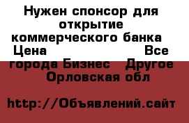 Нужен спонсор для открытие коммерческого банка › Цена ­ 200.000.000.00 - Все города Бизнес » Другое   . Орловская обл.